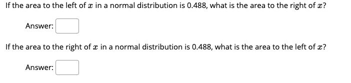 If the area to the left of æ in a normal distribution is 0.488, what is the area to the right of x?
Answer:
If the area to the right of x in a normal distribution is 0.488, what is the area to the left of x?
Answer:
