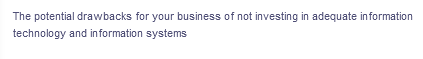 The potential drawbacks for your business of not investing in adequate information
technology and information systems