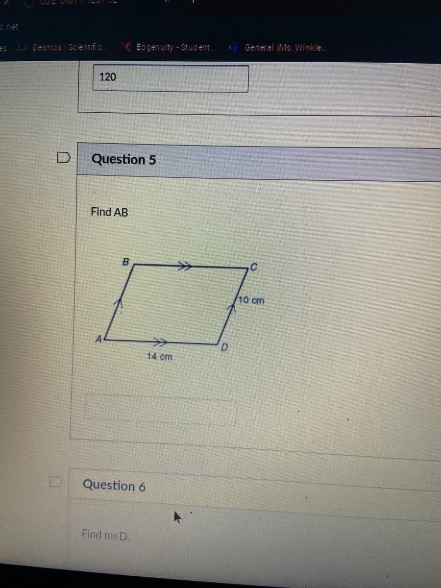 Enet
( Edgenuity Student.
General (Ms. Winkle..
=sV Desmos Scientific.
120
Question 5
Find AB
B
10 cm
14 cm
Question 6
Find m<D.
