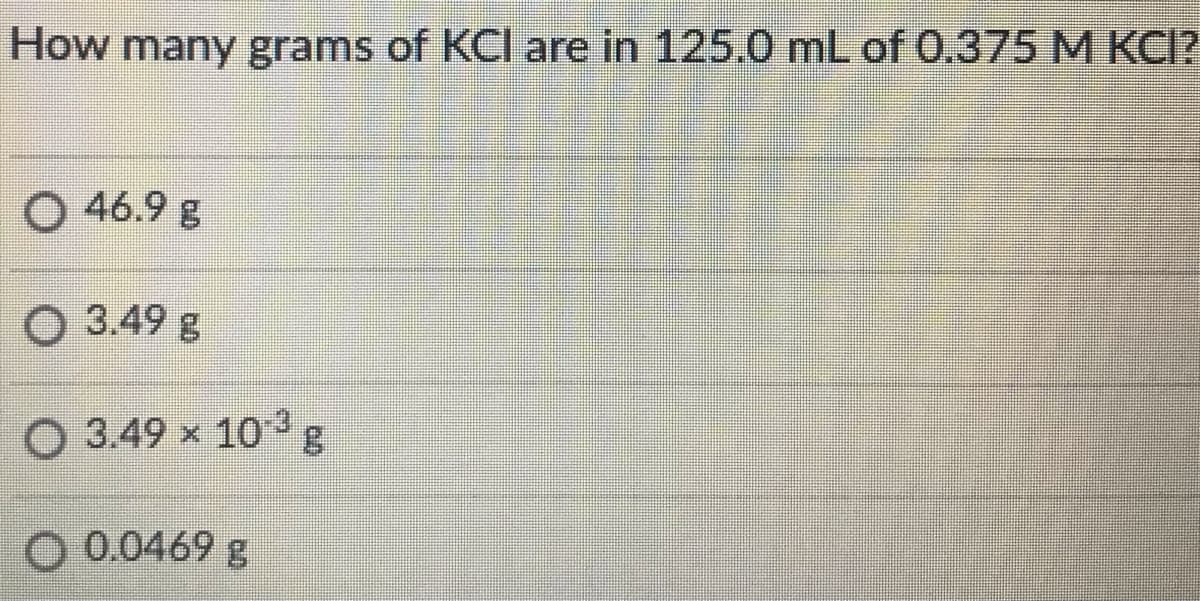 How many grams of KCI are in 125.0 mL of 0.375 M KCI?
O 46.9 g
O 3.49 g
O 3.49 x 103g
O 0.0469 g
