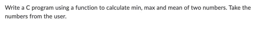 Write a C program using a function to calculate min, max and mean of two numbers. Take the
numbers from the user.
