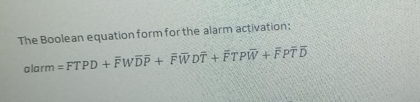 The Boolean equation form for the alarm activation:
alarm = FTPD + FWDP + FW DT + FTPW + FPTD
