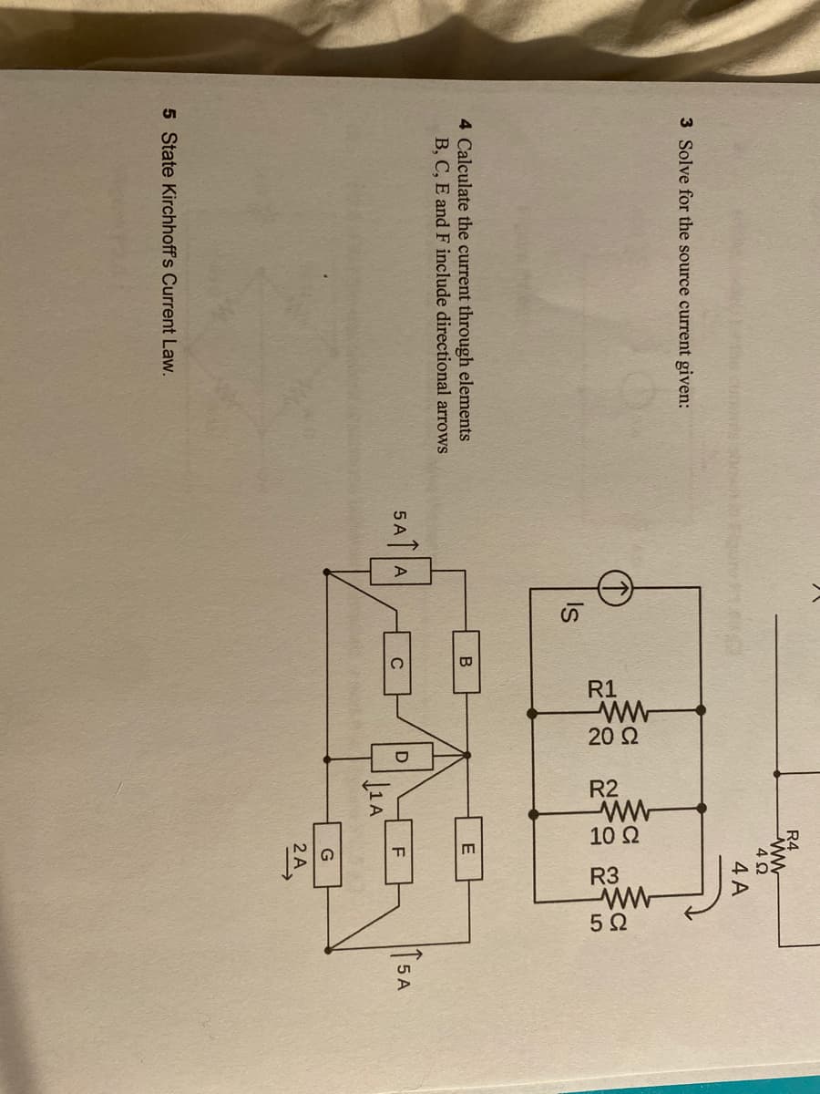 10 Q
R3
5Ω
R4
4 A
3 Solve for the source current given:
Is
4 Calculate the current through elements
B, C, E and F include directional arrows
5 A A
C
F
5 A
G
2 A
5 State Kirchhoff's Current Law.
