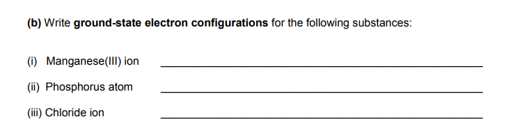 (b) Write ground-state electron configurations for the following substances:
(1) Manganese(l) ion
(ii) Phosphorus atom
(iii) Chloride ion
