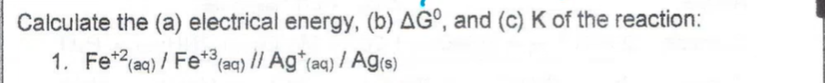 Calculate the (a) electrical energy, (b) AGº, and (c) K of the reaction:
1. Fe*2(aq) / Fe**(aq) // Ag*(aq) / Ag(s)
