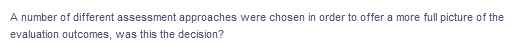 A number of different assessment approaches were chosen in order to offer a more full picture of the
evaluation outcomes, was this the decision?
