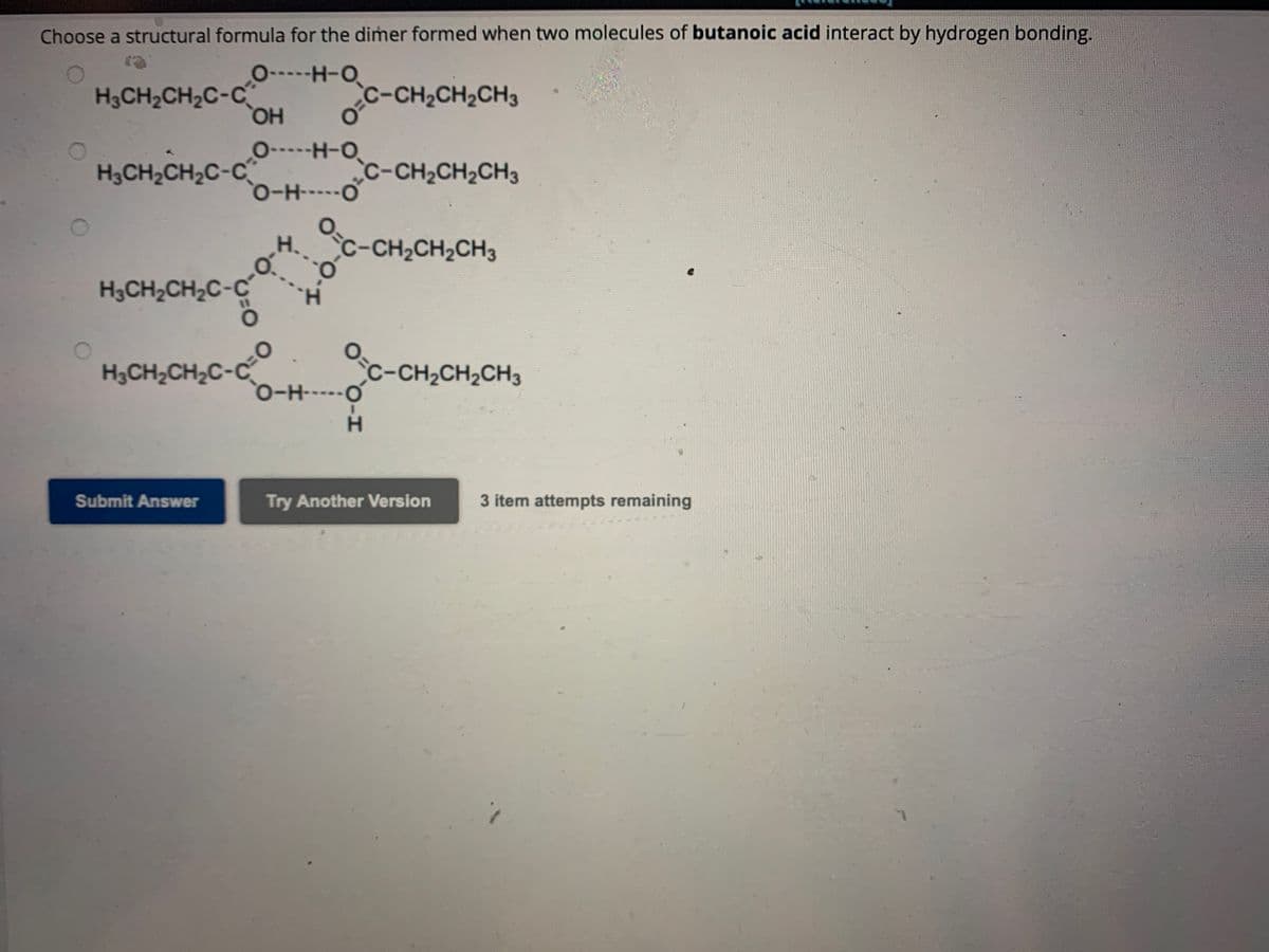 [References]
the following compounds have approximately the same molecular weight: hexanol, hexanal, and pentanoic acid. Arrange them in order of increasing boiling point.
O hexanol, pentanoic acid, hexanal
hexanal, pentanoic acid, hexanol
hexanal, hexanol, pentanoic acid
pentanoic acid, hexanol, hexanal
Submit Answer
Try Another Version
1 item attempt remaining
Previous
Email Instructor