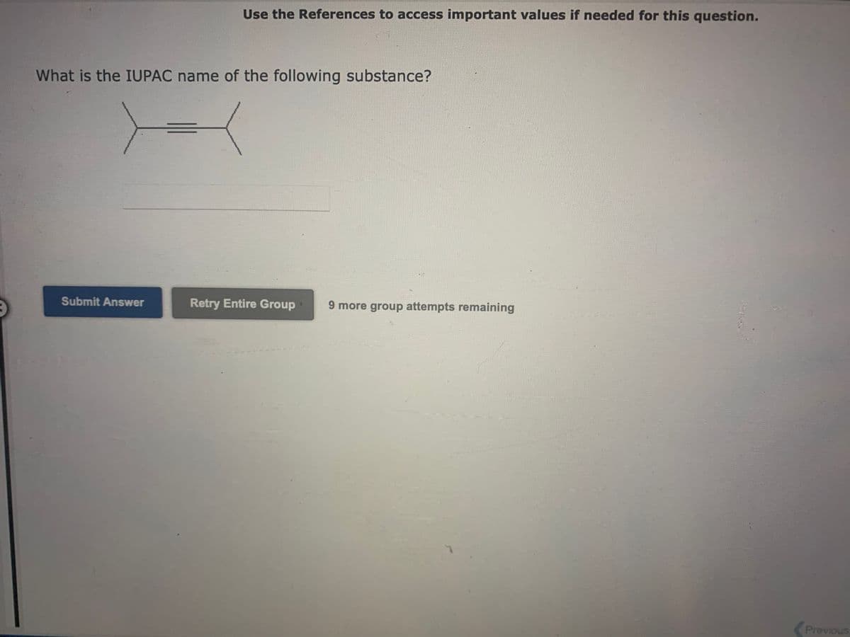 Use the References to access important values if needed for this question.
What is the IUPAC name of the following substance?
Submit Answer
Retry Entire Group
9 more group attempts remaining
Previous