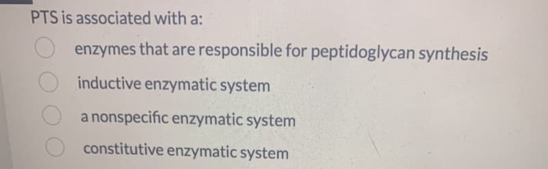 PTS is associated with a:
enzymes that are responsible for peptidoglycan synthesis
inductive enzymatic system
a nonspecific enzymatic system
constitutive enzymatic system