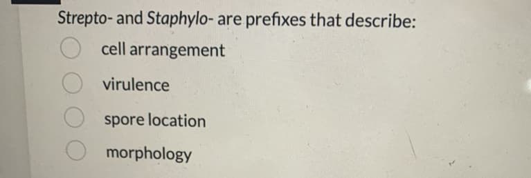 Strepto-and Staphylo- are prefixes that describe:
Ocell arrangement
virulence
spore location
morphology