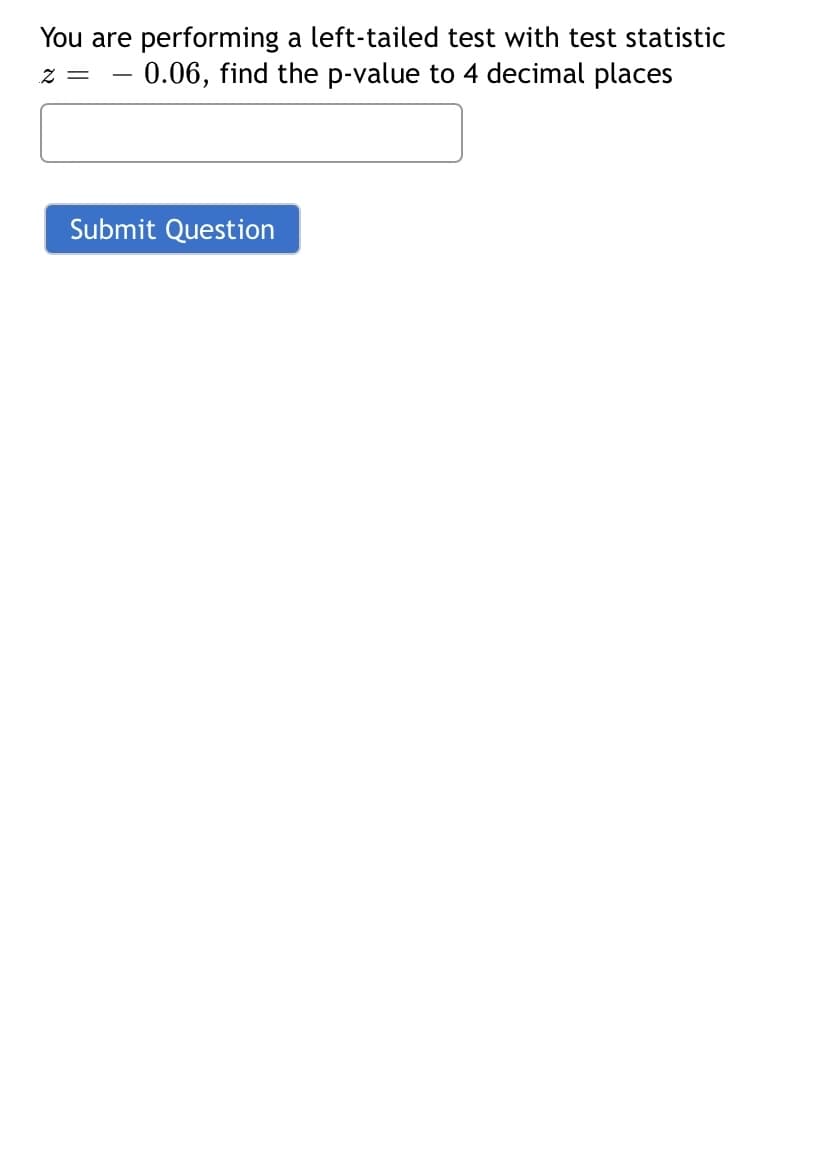 You are performing a left-tailed test with test statistic
- 0.06, find the p-value to 4 decimal places
z =
-
Submit Question