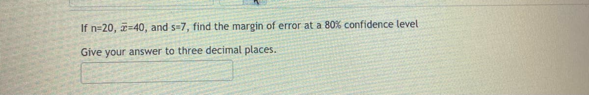 If n=20, x=40, and s-7, find the margin of error at a 80% confidence level
Give your answer to three decimal places.