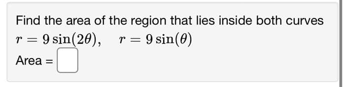 Find the area of the region that lies inside both curves
9 sin (20), r = 9 sin (0)
r =
Area =