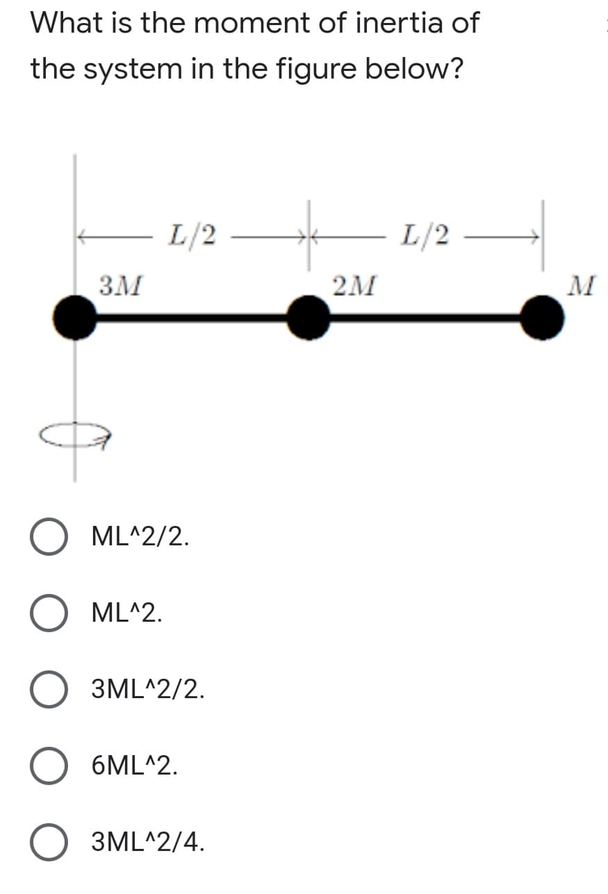 What is the moment of inertia of
the system in the figure below?
L/2
L/2
ЗМ
2M
M
ML^2/2.
ML^2.
3ML^2/2.
6ML^2.
3ML^2/4.
