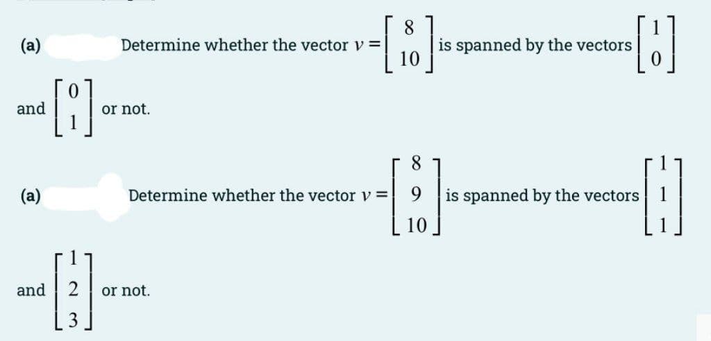 (a)
Determine whether the vector v =
is spanned by the vectors
10
--()--
and
or not.
8
(a)
Determine whether the vector v =
is spanned by the vectors
10
--
and
or not.
