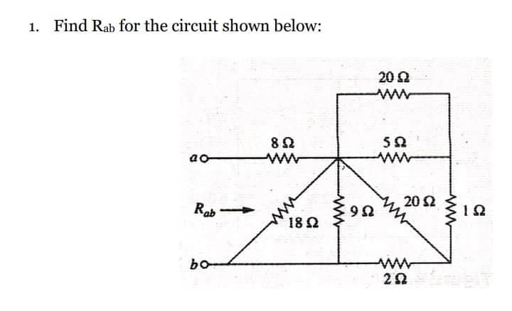 1. Find Rab for the circuit shown below:
40
Rabi
bo
8 Ω
18 Ω
www
9Ω
20 Ω
ΑΛ
5Ω
20 Ω
ΑΛΛΑ
ΣΩ
ΤΩ