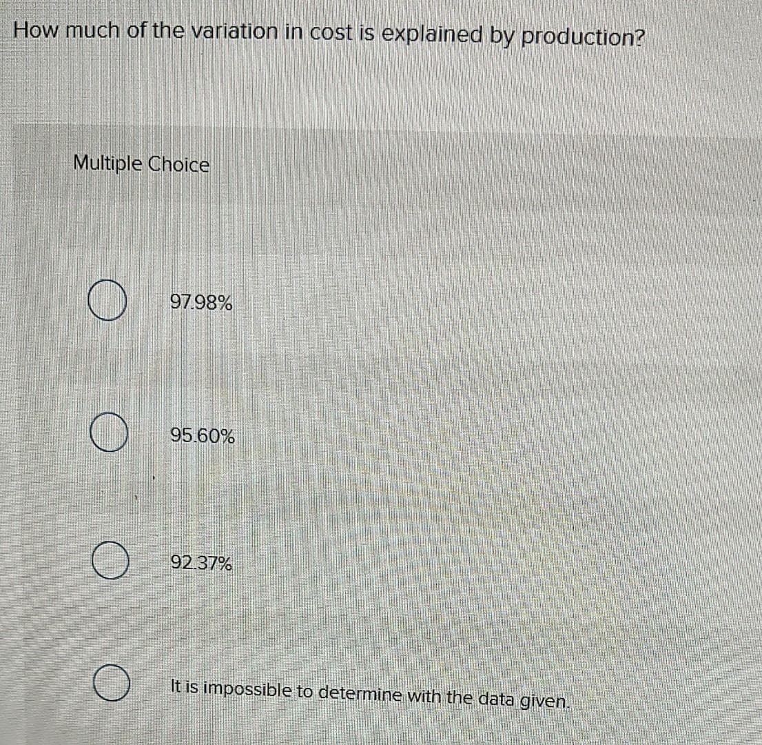 How much of the variation in cost
Multiple Choice
O
O
O
97.98%
95.60%
92.37%
explained by production?
It is impossible to determine with the data given.