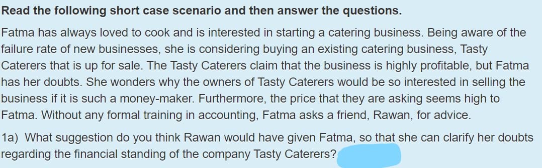 1a) What suggestion do you think Rawan would have given Fatma, so that she can clarify her doubts
regarding the financial standing of the company Tasty Caterers?
