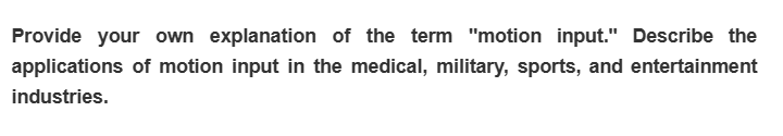 Provide your own explanation of the term "motion input." Describe the
applications of motion input in the medical, military, sports, and entertainment
industries.