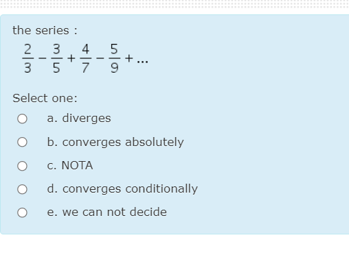 the series :
2
4
+
7
5
+
--
...
3
5
Select one:
a. diverges
b. converges absolutely
c. NOTA
d. converges conditionally
e. we can not decide
