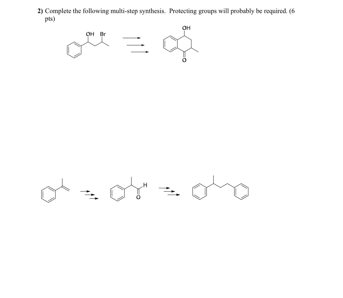 2) Complete the following multi-step synthesis. Protecting groups will probably be required. (6
pts)
OH Br
H
OH