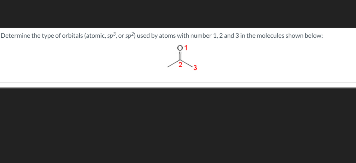 Determine the type of orbitals (atomic, sp3, or sp2) used by atoms with number 1, 2 and 3 in the molecules shown below:
01
3
