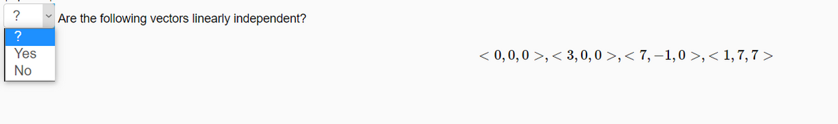 Are the following vectors linearly independent?
Yes
< 0, 0,0 >,< 3, 0,0 >,< 7, –1,0 >,< 1, 7, 7 >
No
