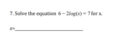 7. Solve the equation 6 – 2log(x) = 7 for x.
x=
