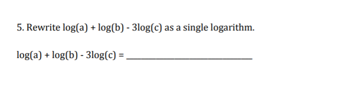 5. Rewrite log(a) + log(b) - 3log(c) as a single logarithm.
log(a) + log(b) - 3log(c) = ,

