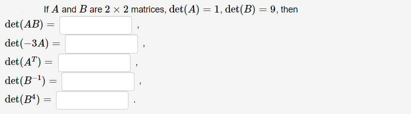 If A and B are 2 × 2 matrices, det(A) = 1, det(B) = 9, then
det (AB) =
det (-3A)
det(A") =
det (B ') :
det (Bª) =
