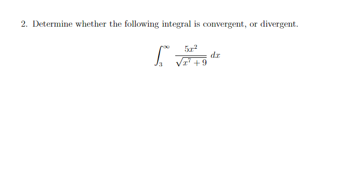 2. Determine whether the following integral is convergent, or divergent.
T
5x²
x² +9
dx