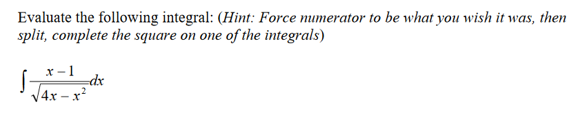 Evaluate the following integral: (Hint: Force numerator to be what you wish it was, then
split, complete the square on one of the integrals)
x - 1
=dx
V4x – x?
