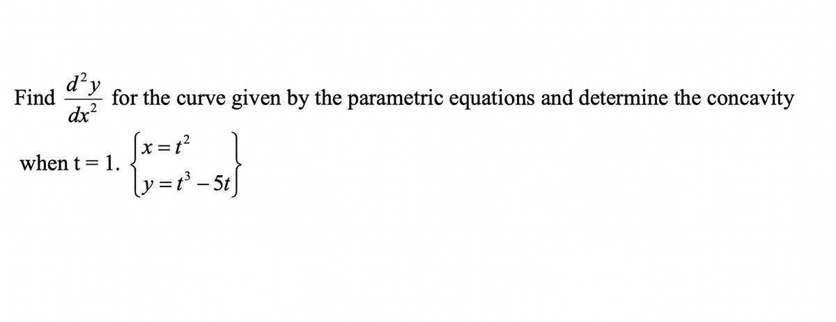 d'y
Find
for the curve given by the parametric equations and determine the concavity
dx?
(x=r²
ly=r² -5t]
when t = 1.
ソ=
t° –
