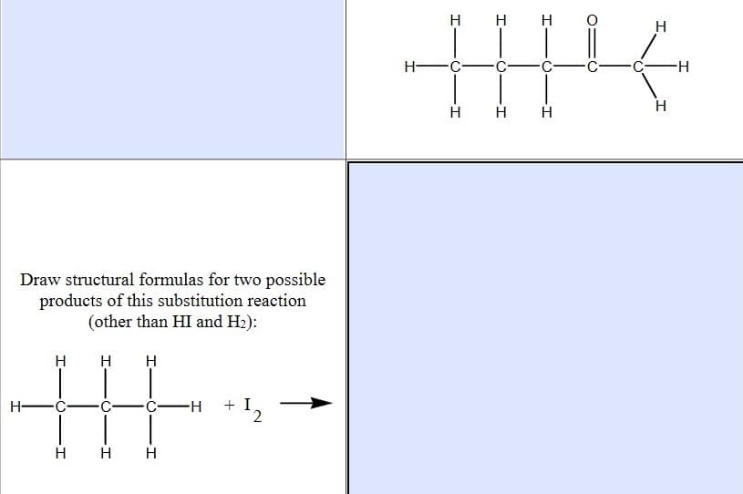 H
H
H
H-
H-
H.
H H H
Draw structural formulas for two possible
products of this substitution reaction
(other than HI and H2):
н н н
H -Ć
C-
+ I
12
нн н
