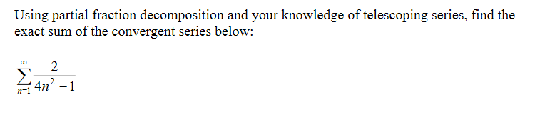 Using partial fraction decomposition and your knowledge of telescoping series, find the
exact sum of the convergent series below:
2
2
4n² - 1
n=1
