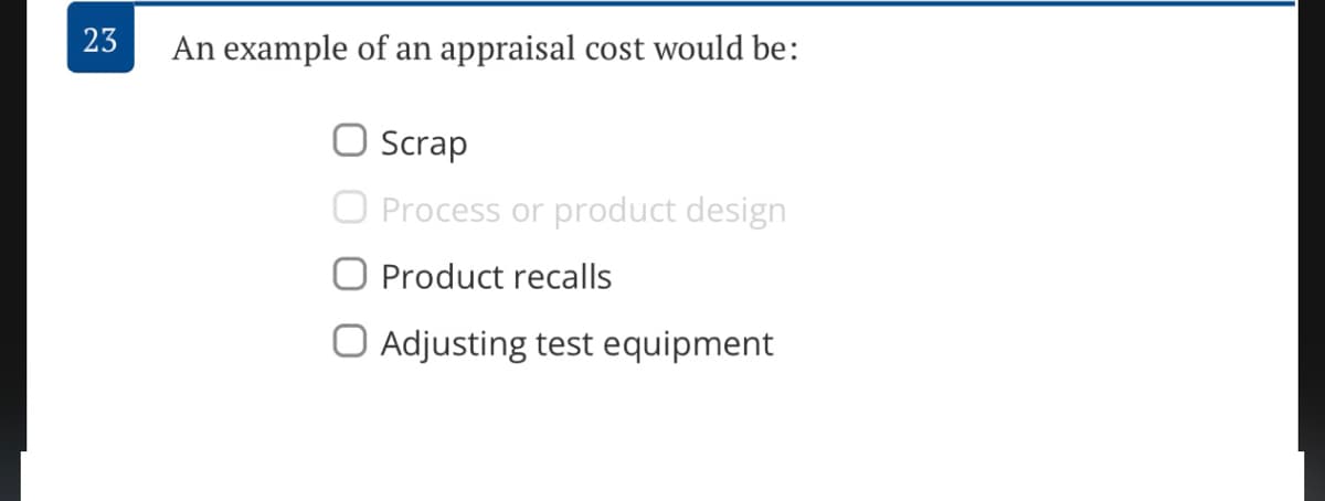 23
An example of an appraisal cost would be:
O Scrap
O Process or product design
O Product recalls
O Adjusting test equipment
