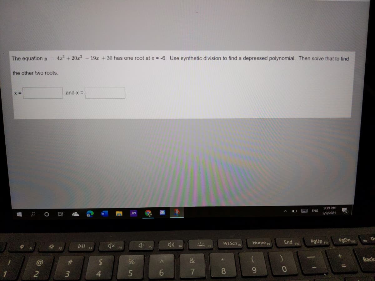The equation y = 4x + 20?
19x +30 has one root at x = -6. Use synthetic division to find a depressed polynomial. Then solve that to find
the other two roots.
X =
and x =
939 PM
ENG
JW
5/9/2021
Prt Scn
End F1o
PgUp m
PgDn 2
Home 9
DII
) F6
FS
Back
C@
#3
%24
4.
6
7
8.
9.

