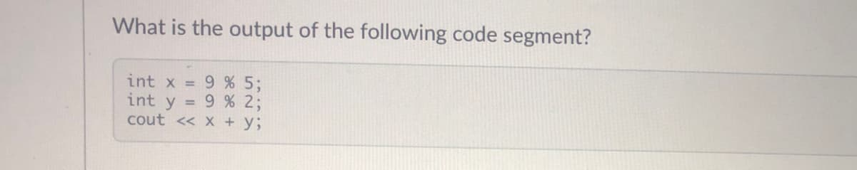 What is the output of the following code segment?
9 % 5;
int y = 9 % 2;
cout << X + y3;
int x =
