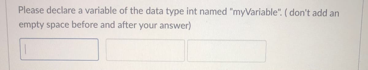 Please declare a variable of the data type int named "myVariable". (don't add an
empty space before and after your answer)
