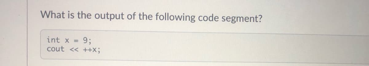 What is the output of the following code segment?
int x
9;
cout << ++X;
