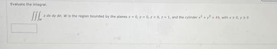 Evaluate the integral.
z dx dy da, Wis the region bounded by the planes x0, y= 0, 0, z- 1, and the cylinder + 49, with 0. ya0
