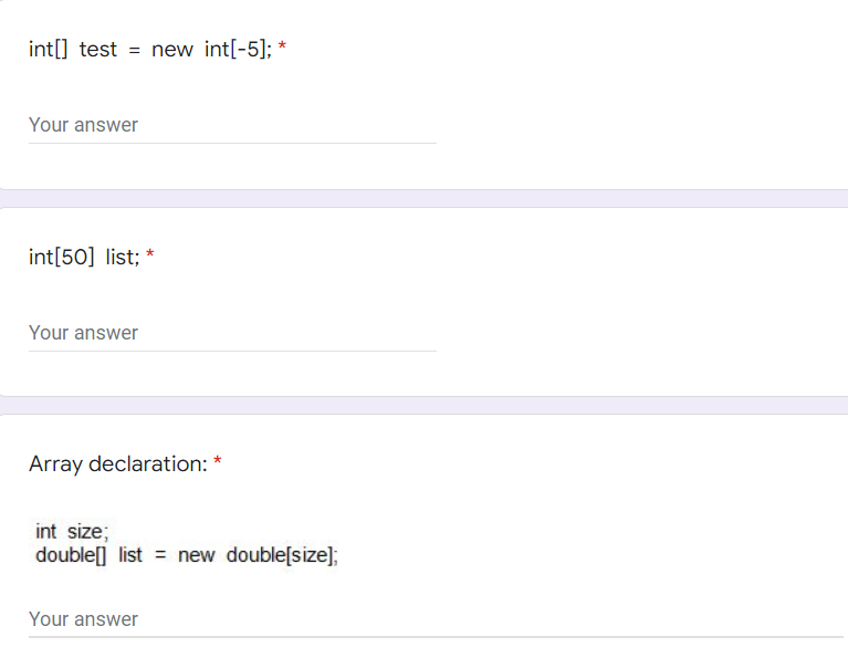 int[] test new int[-5]; *
Your answer
int[50] list;
Your answer
Array declaration: *
int size;
double[] list = new double[size];
Your answer
*