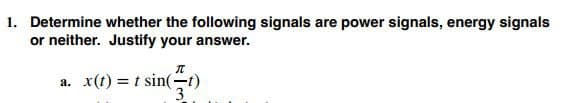 1. Determine whether the following signals are power signals, energy signals
or neither. Justify your answer.
П
a. x(t)= t sin(-t)