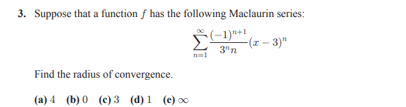 3. Suppose that a function f has the following Maclaurin series:
(-1)n+1
-(x – 3)"
3"n
n=1
Find the radius of convergence.
(а) 4 (b)0 (с) 3 (d) 1 (е) о0
