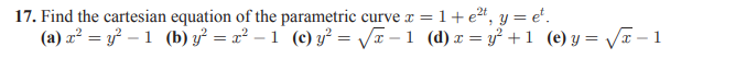 17. Find the cartesian equation of the parametric curve x =1+e²", y= e*.
(a) x² = y – 1 (b) y² = x² – 1 (c) y² = Va –1 (d) x = y? +1 (e)y= VT – 1
