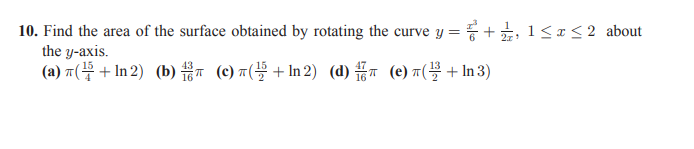 10. Find the area of the surface obtained by rotating the curve y = +, 1< ¤<2 about
the y-axis.
(a) 7( + In 2) (b) T (c) ¤( + In 2) (d) (e) ¤( + In 3)
