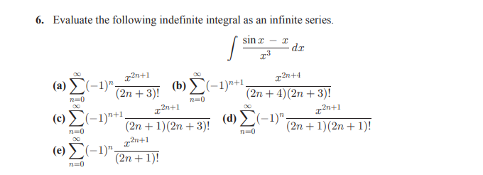 6. Evaluate the following indefinite integral as an infinite series.
sin x
x²n+1
x2n+4
C(-1)".
(2n + 3)! (b) L(-1)n+1
22n+1
(a)
n=0
(2n + 4)(2n + 3)!
n=0
(c) (-1)*+1.
(d) E(-1)".
2n+1
(2n + 1)(2n + 3)!
(2n + 1)(2n + 1)!
n=0
(e) (-1)"-
(2n + 1)!
n=0
