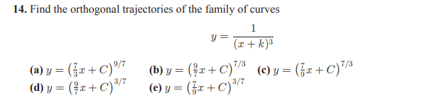 14. Find the orthogonal trajectories of the family of curves
1
y = -
(x + k)³
(a) y %3D (금z+ C)®i
(d) y = (4x + C)*/*
(b) y = (?x + C)"/³ (c)y = (¿x+C)"³
(e) y = (5x + C)/*
