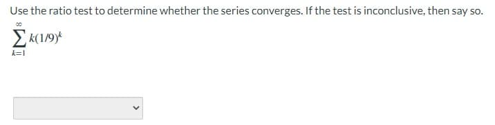 Use the ratio test to determine whether the series converges. If the test is inconclusive, then say so.
E k(1/9)*
k=1
