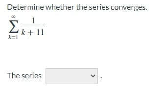 Determine whether the series converges.
1
Σ
k + 11
k=1
The series
